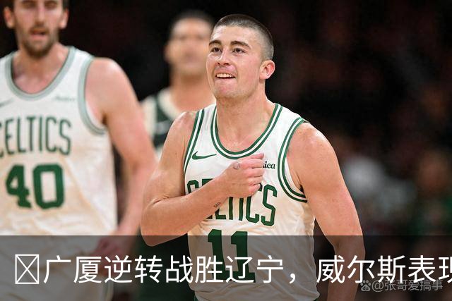 🏀广厦逆转战胜辽宁，威尔斯表现亮眼 孙铭徽意外受伤